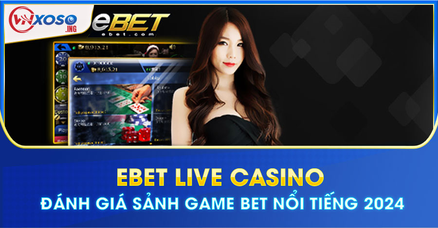 EBET Live Casino - Đánh giá sảnh game bet nổi tiếng 2024