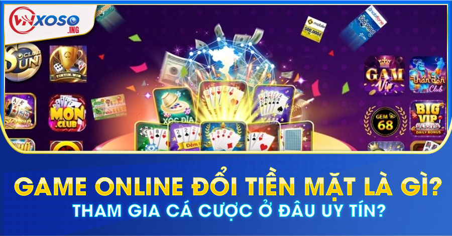 Game Online đổi tiền mặt là gì? Tham gia cá cược ở đâu uy tín?
